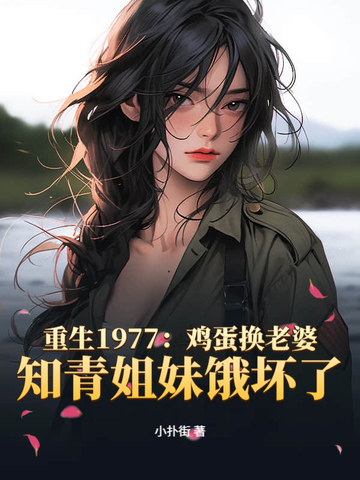 重生1977：鸡蛋换老婆，知青姐妹饿坏了重生1977：鸡蛋换老婆，知青姐妹饿坏了