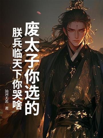 废太子你选的，朕兵临天下你哭啥？废太子你选的，朕兵临天下你哭啥？
