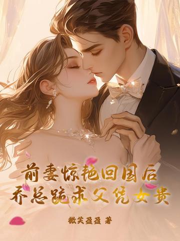 前妻惊艳回国后，乔总跪求父凭女贵前妻惊艳回国后，乔总跪求父凭女贵